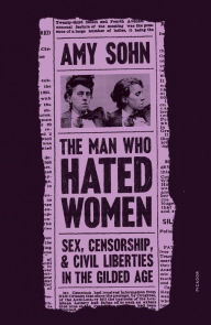 Title: The Man Who Hated Women: Sex, Censorship, and Civil Liberties in the Gilded Age, Author: Amy Sohn