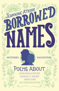 Title: Borrowed Names: Poems About Laura Ingalls Wilder, Madam C.J. Walker, Marie Curie, and Their Daughters, Author: Jeannine Atkins