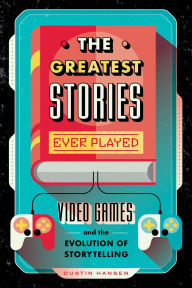 Title: The Greatest Stories Ever Played: Video Games and the Evolution of Storytelling, Author: Dustin Hansen