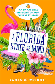 Title: A Florida State of Mind: An Unnatural History of Our Weirdest State, Author: James D. Wright