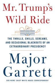 Title: Mr. Trump's Wild Ride: The Thrills, Chills, Screams, and Occasional Blackouts of an Extraordinary Presidency, Author: Major Garrett
