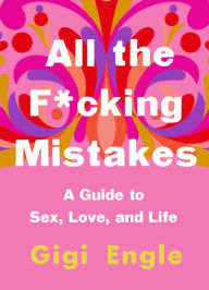 Title: All the F*cking Mistakes: A Guide to Sex, Love, and Life, Author: Gigi Engle