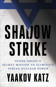 Title: Shadow Strike: Inside Israel's Secret Mission to Eliminate Syrian Nuclear Power, Author: Yaakov Katz