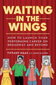 Title: Waiting in the Wings: How to Launch Your Performing Career on Broadway and Beyond, Author: Tiffany Haas