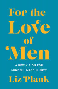 Title: For the Love of Men: From Toxic to a More Mindful Masculinity, Author: Liz Plank