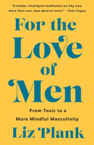 Title: For the Love of Men: From Toxic to a More Mindful Masculinity, Author: Liz Plank