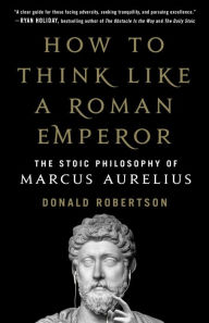 Title: How to Think Like a Roman Emperor: The Stoic Philosophy of Marcus Aurelius, Author: Donald J. Robertson