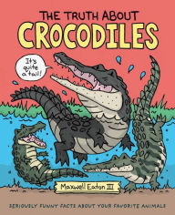 Title: The Truth About Crocodiles: Seriously Funny Facts about Your Favorite Animals, Author: Maxwell Eaton III