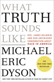 Title: What Truth Sounds Like: Robert F. Kennedy, James Baldwin, and Our Unfinished Conversation About Race in America, Author: Michael Eric Dyson