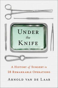 Title: Under the Knife: A History of Surgery in 28 Remarkable Operations, Author: Arnold vande Laar