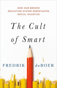 Title: The Cult of Smart: How Our Broken Education System Perpetuates Social Injustice, Author: Fredrik deBoer