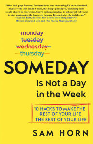 Title: Someday Is Not a Day in the Week: 10 Hacks to Make the Rest of Your Life the Best of Your Life, Author: Sam Horn