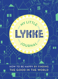 Title: My Little Lykke Journal: How to Be Happy by Finding the Good in the World, Author: Eva Olsen