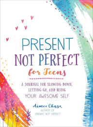 Title: Present, Not Perfect for Teens: A Journal for Slowing Down, Letting Go, and Being Your Awesome Self, Author: Aimee Chase
