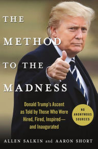 Title: The Method to the Madness: Donald Trump's Ascent as Told by Those Who Were Hired, Fired, Inspired--and Inaugurated, Author: Allen Salkin