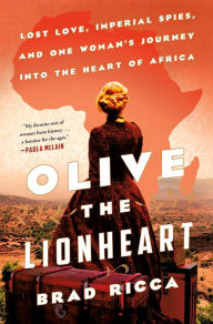 Title: Olive the Lionheart: Lost Love, Imperial Spies, and One Woman's Journey into the Heart of Africa, Author: Brad Ricca