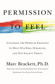 Title: Permission to Feel: Unlocking the Power of Emotions to Help Our Kids, Ourselves, and Our Society Thrive, Author: Marc Brackett Ph.D.