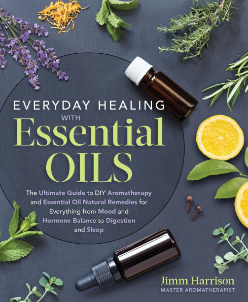 Everyday Healing with Essential Oils: The Ultimate Guide to DIY Aromatherapy and Oil Natural Remedies for Everything from Mood Hormone Balance Digestion Sleep