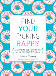 Title: Find Your F*cking Happy: A Journal to Help Pave the Way for Positive Sh*t Ahead, Author: Monica Sweeney