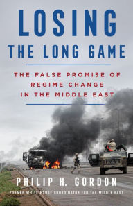 Title: Losing the Long Game: The False Promise of Regime Change in the Middle East, Author: Philip H. Gordon