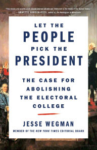 Title: Let the People Pick the President: The Case for Abolishing the Electoral College, Author: Jesse Wegman