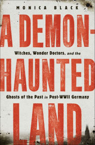 Title: A Demon-Haunted Land: Witches, Wonder Doctors, and the Ghosts of the Past in Post-WWII Germany, Author: Monica Black
