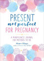 Present, Not Perfect for Pregnancy: A Mindfulness Journal for Mothers-to-Be