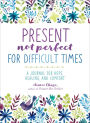 Present, Not Perfect for Difficult Times: A Journal for Hope, Healing, and Comfort