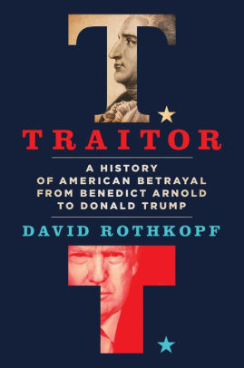 Traitor A History Of American Betrayal From Benedict Arnold To Donald Trump By David Rothkopf Hardcover Barnes Noble