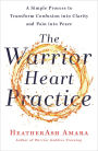 The Warrior Heart Practice: A Simple Process to Transform Confusion into Clarity and Pain into Peace (A Warrior Goddess Book)