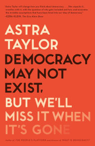 Title: Democracy May Not Exist, but We'll Miss It When It's Gone, Author: Astra Taylor