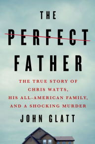Pdf ebook download forum The Perfect Father: The True Story of Chris Watts, His All-American Family, and a Shocking Murder by John Glatt