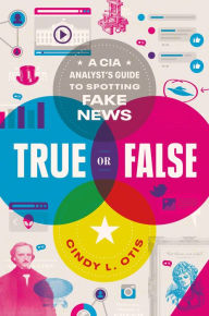 Title: True or False: A CIA Analyst's Guide to Spotting Fake News, Author: Cindy L. Otis
