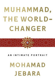 Title: Muhammad, the World-Changer: An Intimate Portrait, Author: Mohamad Jebara