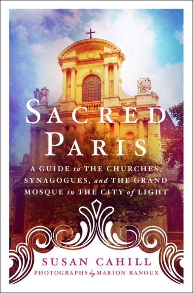 Sacred Paris: A Guide to the Churches, Synagogues, and the Grand Mosque in the City of Light