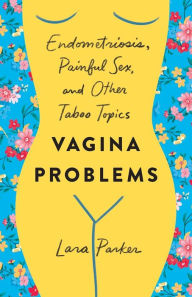 Download kindle books free android Vagina Problems: Endometriosis, Painful Sex, and Other Taboo Topics by Lara Parker 9781250240682