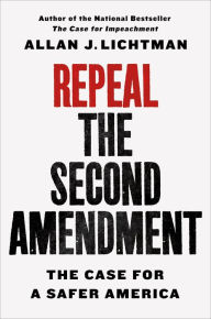 Title: Repeal the Second Amendment: The Case for a Safer America, Author: Allan J. Lichtman