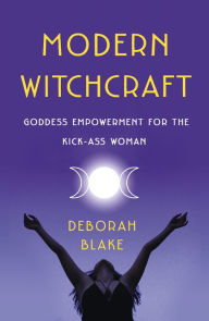 Title: Modern Witchcraft: Goddess Empowerment for the Kick-Ass Woman, Author: Deborah Blake