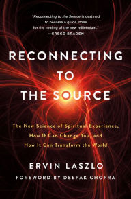 Title: Reconnecting to The Source: The New Science of Spiritual Experience, How It Can Change You, and How It Can Transform the World, Author: Ervin Laszlo