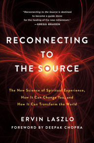 Title: Reconnecting to the Source: The New Science of Spiritual Experience, How It Can Change You, and How It Can Transform the World, Author: Ervin Laszlo