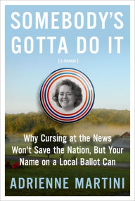 Free download textbooks in pdf Somebody's Gotta Do It: Why Cursing at the News Won't Save the Nation, But Your Name on a Local Ballot Can CHM PDB FB2 by Adrienne Martini 9781250247636 English version