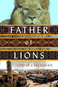 Title: Father of Lions: One Man's Remarkable Quest to Save Mosul's Zoo, Author: Louise Callaghan