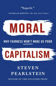 Title: Moral Capitalism: Why Fairness Won't Make Us Poor, Author: Steven Pearlstein