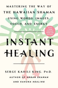 Title: Instant Healing: Mastering the Way of the Hawaiian Shaman Using Words, Images, Touch, and Energy, Author: Serge Kahili King