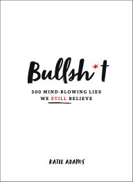 Title: Bullsh*t: 500 Mind-Blowing Lies We Still Believe, Author: Katie Adams