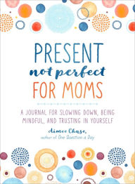 Title: Present, Not Perfect for Moms: A Journal for Slowing Down, Being Mindful, and Trusting in Yourself, Author: Aimee Chase