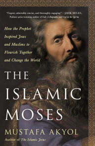 Title: The Islamic Moses: How the Prophet Inspired Jews and Muslims to Flourish Together and Change the World, Author: Mustafa Akyol