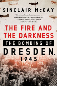 Title: The Fire and the Darkness: The Bombing of Dresden, 1945, Author: Sinclair McKay