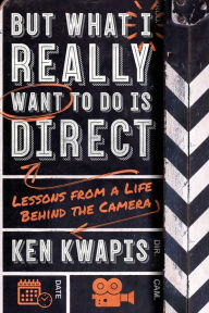 Title: But What I Really Want to Do Is Direct: Lessons from a Life Behind the Camera, Author: Ken Kwapis