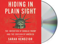 Title: Hiding in Plain Sight: The Invention of Donald Trump and the Erosion of America, Author: Sarah Kendzior